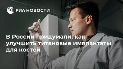 В России придумали, как улучшить титановые имплантаты для костей - ria.ru - Москва - Россия - Томск
