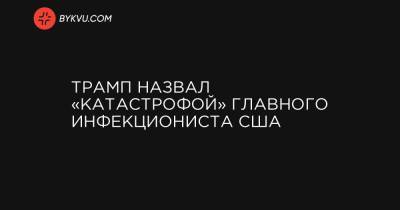 Трамп назвал «катастрофой» главного инфекциониста США - bykvu.com - США