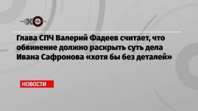 Валерий Фадеев - Иван Сафронов - Глава СПЧ Валерий Фадеев считает, что обвинение должно раскрыть суть дела Ивана Сафронова «хотя бы без деталей» - echo.msk.ru