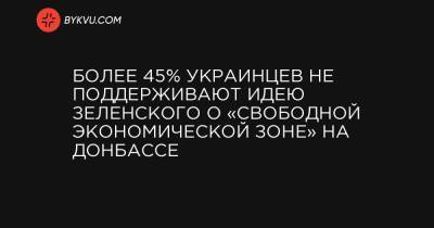 Более 45% украинцев не поддерживают идею Зеленского о «свободной экономической зоне» на Донбассе - bykvu.com - Киев - Луганская обл. - Донецкая обл.