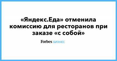 «Яндекс.Еда» отменила комиссию для ресторанов при заказе «с собой» - forbes.ru
