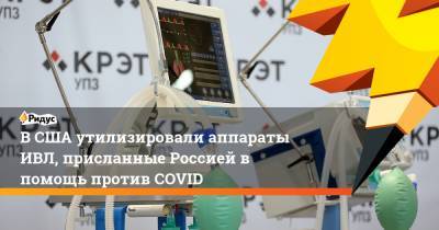 В США утилизировали аппараты ИВЛ, присланные Россией в помощь против COVID - ridus.ru - Россия - США