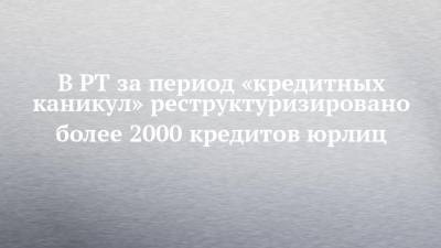 В РТ за период «кредитных каникул» реструктуризировано более 2000 кредитов юрлиц - chelny-izvest.ru - респ. Татарстан