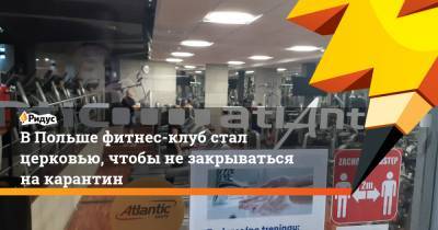 ВПольше фитнес-клуб стал церковью, чтобы незакрываться накарантин - ridus.ru - Польша