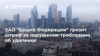 Дмитрий Комаров - ЗАО "Башня Федерации" грозит штраф за нарушение требования об удаленке - realty.ria.ru - Москва