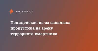 Ариана Гранде - Полицейская из-за шашлыка пропустила на арену террориста-смертника - ren.tv - Англия