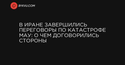 Евгений Енин - В Иране завершились переговоры по катастрофе МАУ: о чем договорились стороны - bykvu.com - Украина - Иран