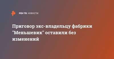 Приговор экс-владельцу фабрики "Меньшевик" оставили без изменений - ren.tv - Москва