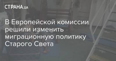 В Европейской комиссии решили изменить миграционную политику Старого Света - strana.ua - Брюссель - Европа
