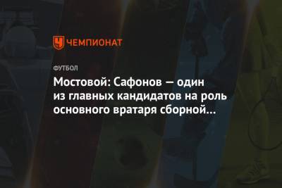 Александр Мостовой - Матвей Сафонов - Салават Муртазин - На Евро - Мостовой: Сафонов — один из главных кандидатов на роль основного вратаря сборной на Евро - championat.com - Краснодар