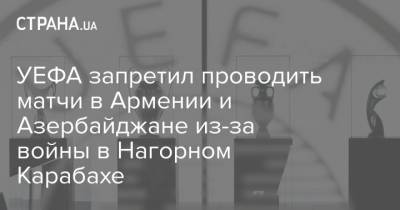 УЕФА запретил проводить матчи в Армении и Азербайджане из-за войны в Нагорном Карабахе - strana.ua - Армения - Азербайджан - Ирландия - Нагорный Карабах
