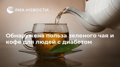 Обнаружена польза зеленого чая и кофе для людей с диабетом - ria.ru - Москва