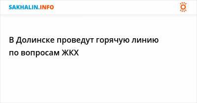 В Долинске проведут горячую линию по вопросам ЖКХ - sakhalin.info - Долинск