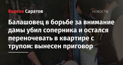 Балашовец в борьбе за внимание дамы убил соперника и остался переночевать в квартире с трупом: вынесен приговор - nversia.ru