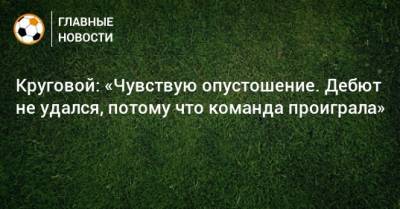 Данил Круговой - Круговой: «Чувствую опустошение. Дебют не удался, потому что команда проиграла» - bombardir.ru