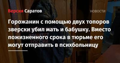 Горожанин с помощью двух топоров зверски убил мать и бабушку. Вместо пожизненного срока в тюрьме его могут отправить в психбольницу - nversia.ru - Саратов - район Заводский