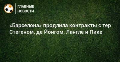 Жерар Пик - «Барселона» продлила контракты с тер Стегеном, де Йонгом, Лангле и Пике - bombardir.ru