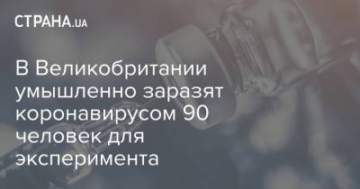 В Великобритании умышленно заразят коронавирусом 90 человек для эксперимента - strana.ua - Англия - Лондон