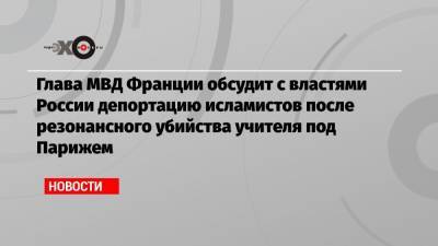 Владимир Колокольцев - Жеральд Дарманен - Глава МВД Франции обсудит с властями России депортацию исламистов после резонансного убийства учителя под Парижем - echo.msk.ru - Россия - Франция - Париж - респ. Чечня