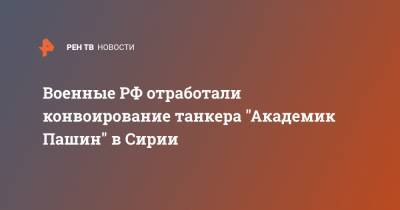 Военные РФ отработали конвоирование танкера "Академик Пашин" в Сирии - ren.tv - Россия - Сирия