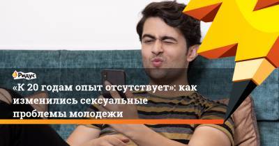 «К20 годам опыт отсутствует»: как изменились сексуальные проблемы молодежи - ridus.ru - Россия