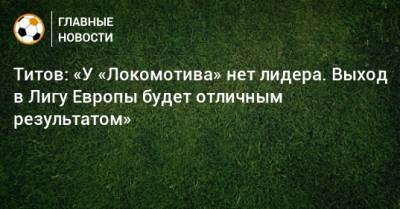 Егор Титов - Алексей Миранчук - Антон Миранчук - Титов: «У «Локомотива» нет лидера. Выход в Лигу Европы будет отличным результатом» - bombardir.ru - Россия - Италия