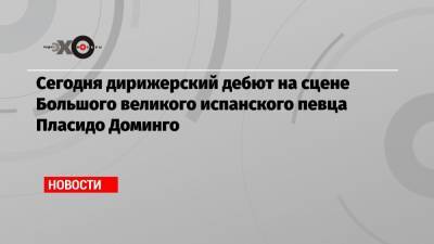 Анна Нетребко - Пласидо Доминго - Ильдар Абдразаков - Сегодня дирижерский дебют на сцене Большого великого испанского певца Пласидо Доминго - echo.msk.ru