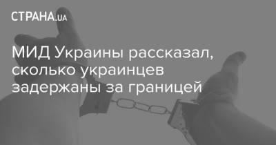 МИД Украины рассказал, сколько украинцев задержаны за границей - strana.ua - Москва - Украина - Белоруссия