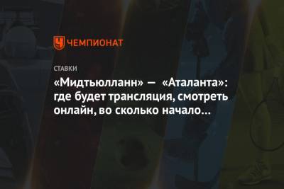 «Мидтьюлланн» — «Аталанта»: где будет трансляция, смотреть онлайн, во сколько начало матча - championat.com