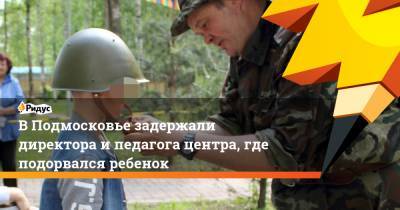 В Подмосковье задержали директора и педагога центра, где подорвался ребенок - ridus.ru - Московская обл.