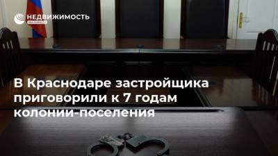В Краснодаре застройщика приговорили к 7 годам колонии-поселения - realty.ria.ru - Краснодар