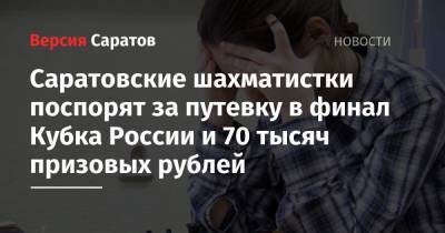 Саратовские шахматистки поспорят за путевку в финал Кубка России и 70 тысяч призовых рублей - nversia.ru - Москва - Россия - Московская обл. - Саратовская обл. - Челябинск - Керчь