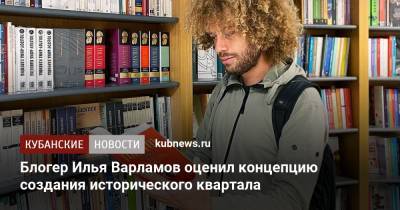 Илья Варламов - Блогер - Блогер Илья Варламов оценил концепцию создания исторического квартала - kubnews.ru - Россия - Краснодар