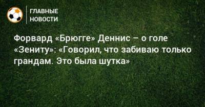 Форвард «Брюгге» Деннис – о голе «Зениту»: «Говорил, что забиваю только грандам. Это была шутка» - bombardir.ru