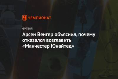 Арсен Венгер - Арсен Венгер объяснил, почему отказался возглавить «Манчестер Юнайтед» - championat.com