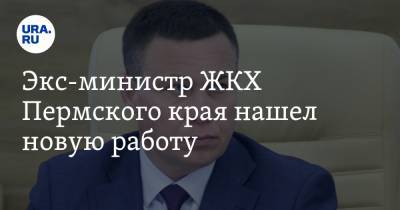 Экс-министр ЖКХ Пермского края нашел новую работу - ura.news - Пермский край - район Александровский