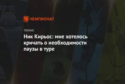 Ник Кирьос - Ник Кирьос: мне хотелось кричать о необходимости паузы в туре - championat.com - Австралия