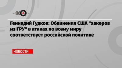Геннадий Гудков - Геннадий Гудков: Обвинения США «хакеров из ГРУ» в атаках по всему миру соответствует российской политике - echo.msk.ru - Москва - США