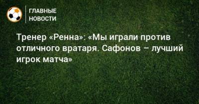 Матвей Сафонов - Тренер «Ренна»: «Мы играли против отличного вратаря. Сафонов – лучший игрок матча» - bombardir.ru - Краснодар