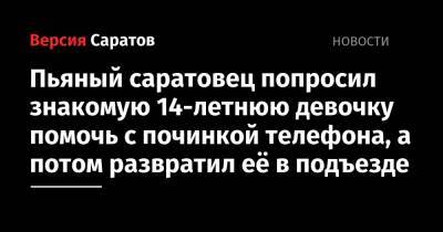 Пьяный саратовец попросил знакомую 14-летнюю девочку помочь с починкой телефона, а потом развратил её в подъезде - nversia.ru - Саратовская обл. - Саратов