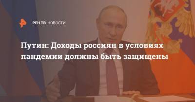 Владимир Путин - Дмитрий Песков - Путин: Доходы россиян в условиях пандемии должны быть защищены - ren.tv - Россия