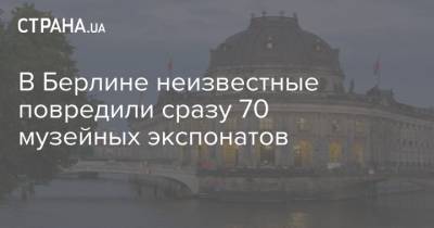 В Берлине неизвестные повредили сразу 70 музейных экспонатов - strana.ua - Германия - Берлин