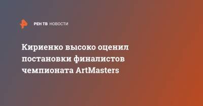 Сергей Кириенко - Кириенко высоко оценил постановки финалистов чемпионата ArtMasters - ren.tv - Россия