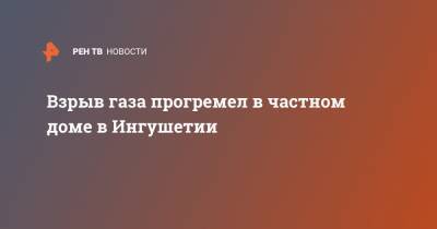 Взрыв газа прогремел в частном доме в Ингушетии - ren.tv - респ. Татарстан - респ. Ингушетия - район Бавлинский