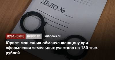 Юрист-мошенник обманул женщину при оформлении земельных участков на 130 тыс. рублей - kubnews.ru