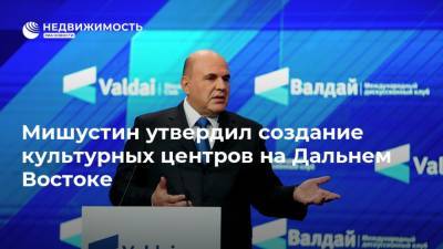 Михаил Мишустин - Мишустин утвердил создание культурных центров на Дальнем Востоке - realty.ria.ru - Москва - Россия - окр. Дальневосточный - Дальний Восток