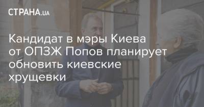 Александр Попов - Кандидат в мэры Киева от ОПЗЖ Попов планирует обновить киевские хрущевки - strana.ua - Киев