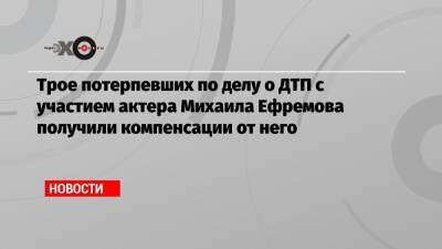 Михаил Ефремов - Сергей Захаров - Александр Добровинский - Трое потерпевших по делу о ДТП с участием актера Михаила Ефремова получили компенсации от него - echo.msk.ru