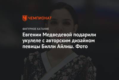 Евгения Медведева - Вильям Айлиш - Евгении Медведевой подарили укулеле с авторским дизайном певицы Билли Айлиш. Фото - championat.com - Россия - США