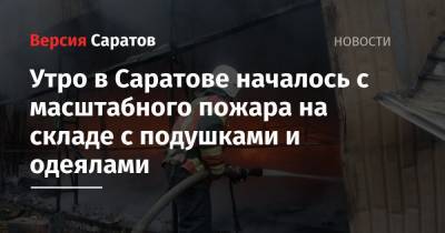 Утро в Саратове началось с масштабного пожара на складе с подушками и одеялами - nversia.ru - Саратовская обл. - Саратов - р-н Кировский